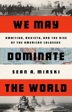 We May Dominate the World - Ambition, Anxiety, and the Rise of the American Colossus