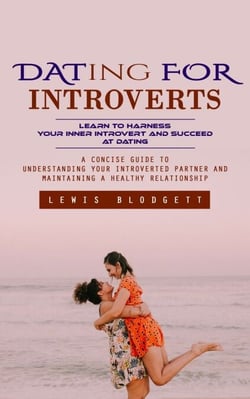 Dating for Introverts: Learn to Harness Your Inner Introvert and Succeed at Dating (A Concise Guide to Understanding Your Introverted Partner and Maintaining a Healthy Relationship)
