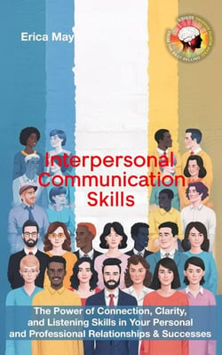 Interpersonal Communication Skills: The Power of Connection, Clarity, and Listening Skills in Your Personal and Professional Relationships &amp; Successes