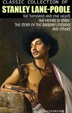 Classic collection of Stanley Lane-Poole. Illustrated - The Thousand and One Nights, The Moors in Spain, The Story of the Barbary Corsairs and others