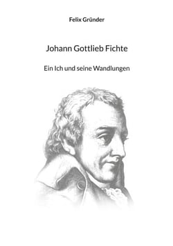 Johann Gottlieb Fichte - Ein Ich und seine Wandlungen