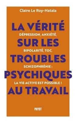 La vérité sur les troubles psychiques au travail - Dépression, anxiété, bipolarité, TOC, schizophrénie : la vie active est possible !