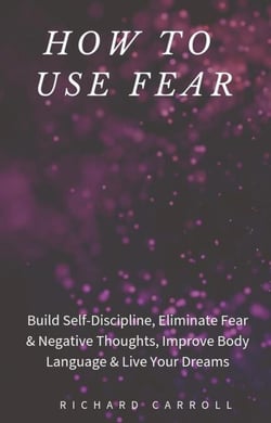 How to Use Fear: Build Self-Discipline, Eliminate Fear &amp; Negative Thoughts, Improve Body Language &amp; Live Your Dreams