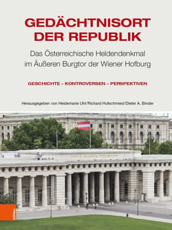 Gedächtnisort der Republik - Das Österreichische Heldendenkmal im Äußeren Burgtor der Wiener Hofburg. Geschichte – Kontroversen – Perspektiven