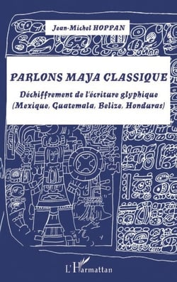 Parlons maya classique - Déchiffrement de l'écriture glyphique (Mexique, Guatemala, Belize, Honduras)