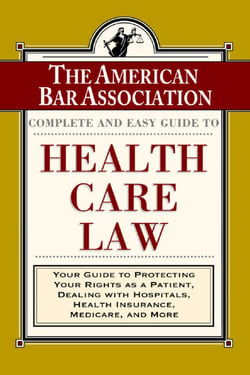 The ABA Complete and Easy Guide to Health Care Law - Your Guide to Protecting Your Rights as a Patient, Dealing with Hospitals, Health Insurance, Medicare, and More