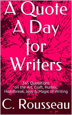 A Quote A Day for Writers: 365 Quotations on the Art, Craft, Humor, Heartbreak, Joys &amp; Magic of Writing - A Quote A Day for Writers