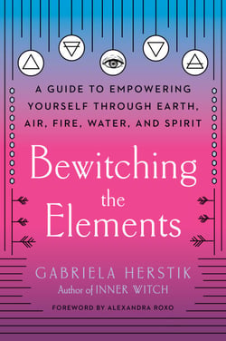 Bewitching the Elements - A Guide to Empowering Yourself Through Earth, Air, Fire, Water, and Spirit