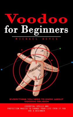 Voodoo for Beginners: Everything You Need to Know About Voodoo Religion (Essential Spells and Protection Magick to Change Your Life Even if You Are a Beginner)
