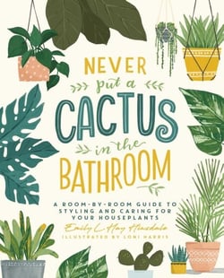 Never Put a Cactus in the Bathroom - A Room-by-Room Guide to Styling and Caring for Your Houseplants