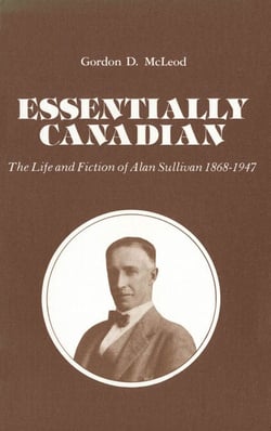 Essentially Canadian - The Life and Fiction of Alan Sullivan 1868-1947