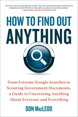 How to Find Out Anything - From Extreme Google Searches to Scouring Government Documents, a Guide to Uncovering Anything About Everyone and Everything
