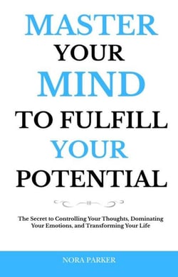 Master Your Mind to Fulfill Your Potential: The Secret to Controlling Your Thoughts, Dominating Your Emotions, and Transforming Your Life