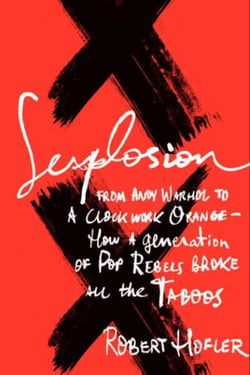 Sexplosion - From Andy Warhol to A Clockwork Orange-- How a Generation of Pop Rebels Broke All the Taboos