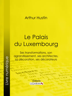 Le Palais du Luxembourg - Ses transformations, son agrandissement, ses architectes, sa décoration, ses décorateurs