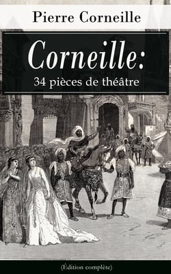 Corneille: 34 pièces de théâtre (Édition complète) - Le Cid + L’Illusion comique + Cinna + Horace + Polyeucte Martyr + Rodogune princesse des Parthes + Héraclius empereur d’Orient  + Nicomède + La mort de Pompée etc.