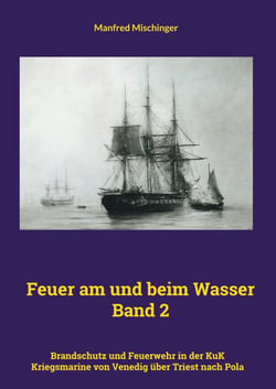 Feuer am und beim Wasser Band 2 - Brandschutz und Feuerwehr in der KuK Kriegsmarine von Venedig über Triest nach Pola
