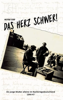 Das Herz schwer! - Als junge Mutter alleine in Nachkriegsdeutschland, 1944-47