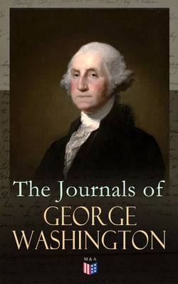 The Journals of George Washington - Journey Over the Mountains in the Northern Virginia While Surveying for Lord Thomas Fairfax &amp; First Military Assignment Carrying a Letter From the Governor of Virginia to the French Commander