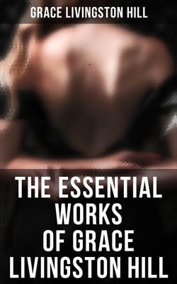 The Essential Works of Grace Livingston Hill - Marcia Schuyler, Phoebe Deane, Miranda, Crimson Mountain, Because of Stephen, The Girl From Montana…