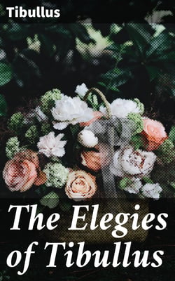 The Elegies of Tibullus - Being the Consolations of a Roman Lover Done in English Verse