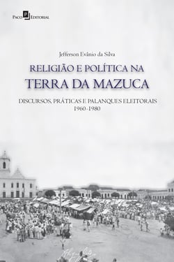 Religião e política na terra da Mazuca - Discursos, práticas e palanques eleitorais (1960-1980)