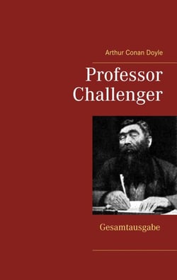 Professor Challenger - Gesamtausgabe - Die vergessene Welt, Im Giftstrom, Das Nebelland, Als die Erde schrie, Die Desintegrationsmaschine