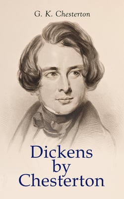 Dickens by Chesterton - Critical Study, Biography, Appreciations &amp; Criticisms of the Works by Charles Dickens