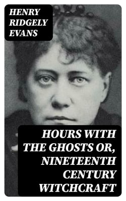 Hours with the Ghosts or, Nineteenth Century Witchcraft - Illustrated Investigations into the Phenomena of Spiritualism and Theosophy