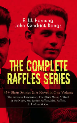 THE COMPLETE RAFFLES SERIES – 45+ Short Stories &amp; A Novel in One Volume: The Amateur Cracksman, The Black Mask, A Thief in the Night, Mr. Justice Raffles, Mrs. Raffles, R. Holmes &amp; Co.