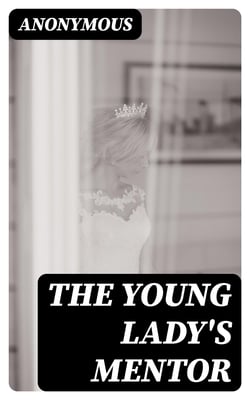The Young Lady's Mentor - A Guide to the Formation of Character. In a Series of Letters to Her Unknown Friends