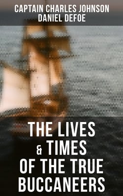 The Lives &amp; Times of the True Buccaneers - Authentic Records, Accounts &amp; Popular Legends of the Original Sea-Wolves