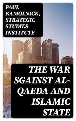 The War sgainst Al-Qaeda and Islamic State - History, Doctrine, Modus Operandi and U.S. Strategy to Defeat Terrorism