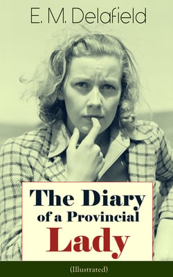 The Diary of a Provincial Lady (Illustrated) - Humorous Classic From the Renowned Author of Thank Heaven Fasting, Faster! Faster! &amp; The Way Things Are