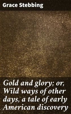 Gold and glory; or, Wild ways of other days, a tale of early American discovery