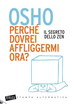 OSHO perché dovrei affliggermi ora? Il segreto dello zen