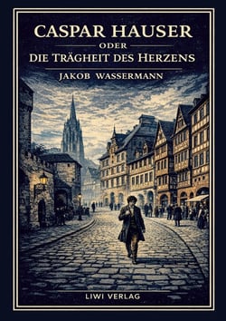 Jakob Wassermann: Caspar Hauser oder Die Trägheit des Herzens. Neuausgabe : Ein historischer Roman über Macht und Menschlichkeit