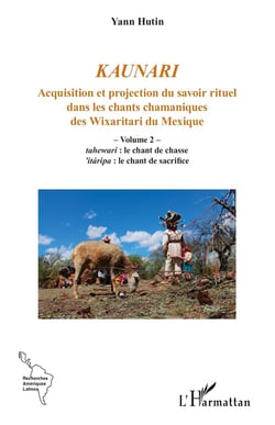 Kaunari : Acquisition et projection du savoir rituel dans les chants chamaniques des Wixaritari du Mexique - Volume 2 -  tahewari : le chant de chasse 'itaripa : le chant de sacrifice