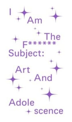 I Am The F****** Subject : Art And Adolescence