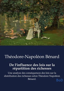 De l'influence des lois sur la répartition des richesses : Une analyse des conséquences des lois sur la distribution des richesses selon Théodore Napoléon Bénard.