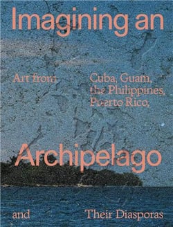 Imagining an archipelago: art from cuba, guam, the philippines, puerto rico, and their diasporas /an
