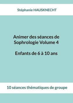 Animer des séances de Sophrologie Volume 4 Enfants de 6 à 10 ans : 10 séances thématiques de groupe