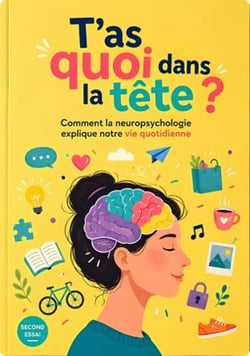 T'as quoi dans la tête ? : Comment la neuropsychologie explique notre vie quotidienne