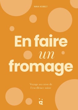 En faire un fromage : Voyage au coeur de l'excellence suisse