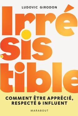 Irrésistible : Comment être apprécié, respecté & influent