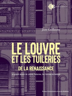 Le Louvre et les Tuileries de la Renaissance : Le grand 1/2uvre de Lescot, Delorme, Du Cerceau et Bullant