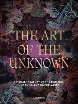 The Art of the Unknown : A Visual Treasury of the Esoteric, Uncanny and Unexplained