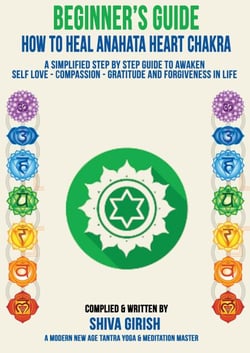 A Complete Beginners Guide How To Heal &amp; Balance Anahata Heart Chakra  - A Simplified Step By Step Guide Practical To Awaken Self Love - Compassion - Gratitude And Forgiveness Towards Yourself &amp; Other - From the Beginner’s To Advance Practition...