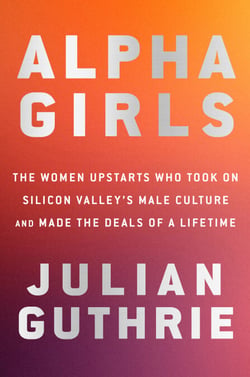 Alpha Girls - The Women Upstarts Who Took On Silicon Valley's Male Culture and Made the Deals  of a Lifetime