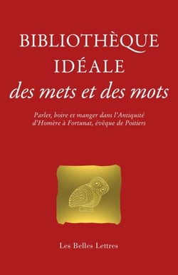 Bibliothèque idéale des mets et des mots - Parler, boire et manger dans l’Antiquité, d’Homère à Fortunat, évêque de Poitiers